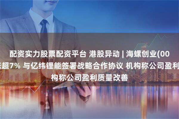 配资实力股票配资平台 港股异动 | 海螺创业(00586)再涨超7% 与亿纬锂能签署战略合作协议 机构称公司盈利质量改善