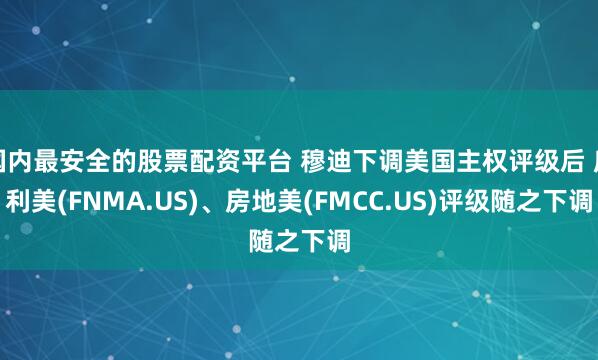 国内最安全的股票配资平台 穆迪下调美国主权评级后 房利美(FNMA.US)、房地美(FMCC.US)评级随之下调