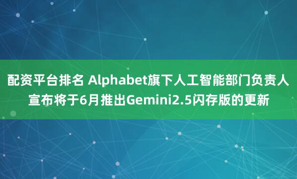 配资平台排名 Alphabet旗下人工智能部门负责人宣布将于6月推出Gemini2.5闪存版的更新