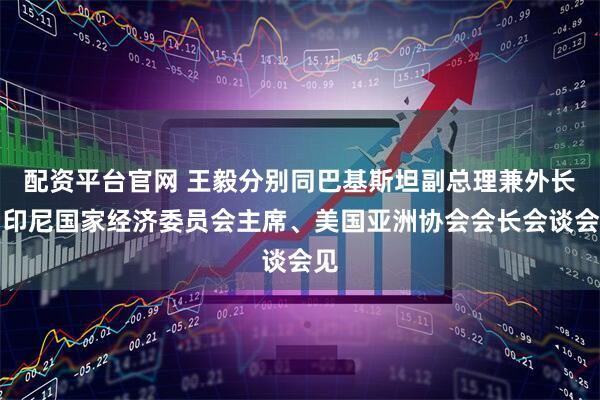 配资平台官网 王毅分别同巴基斯坦副总理兼外长、印尼国家经济委员会主席、美国亚洲协会会长会谈会见