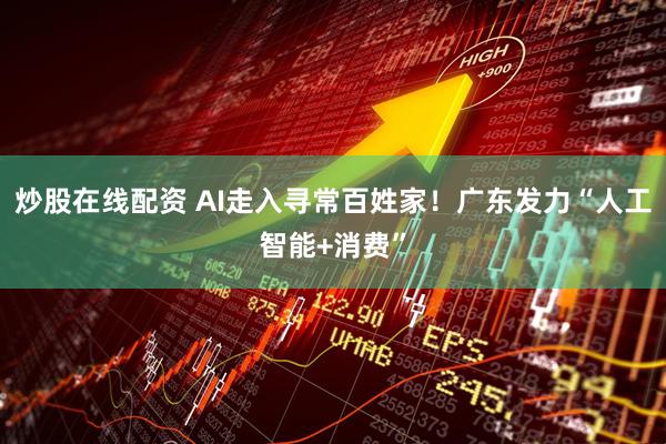 炒股在线配资 AI走入寻常百姓家！广东发力“人工智能+消费”