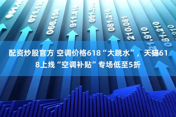 配资炒股官方 空调价格618“大跳水”，天猫618上线“空调补贴”专场低至5折