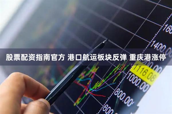 股票配资指南官方 港口航运板块反弹 重庆港涨停