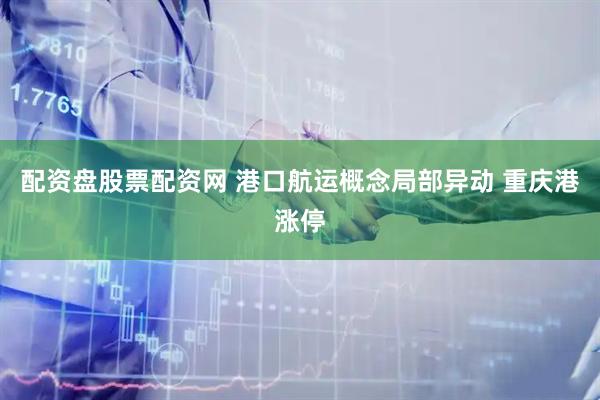 配资盘股票配资网 港口航运概念局部异动 重庆港涨停