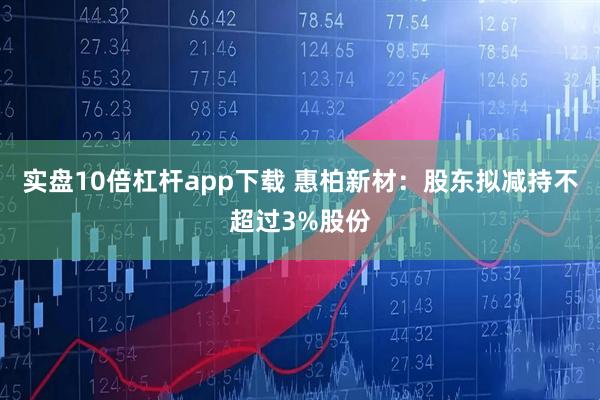 实盘10倍杠杆app下载 惠柏新材：股东拟减持不超过3%股份