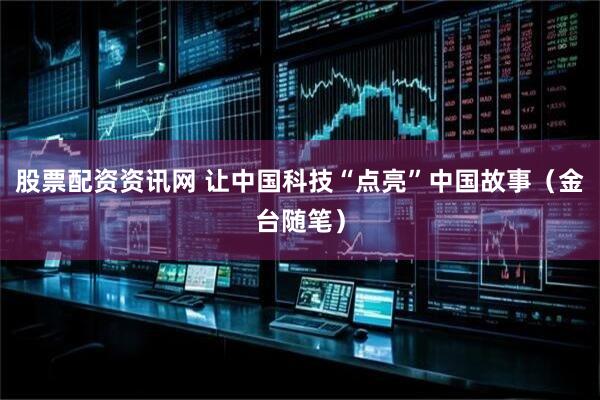 股票配资资讯网 让中国科技“点亮”中国故事（金台随笔）