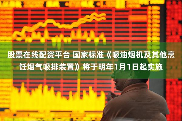 股票在线配资平台 国家标准《吸油烟机及其他烹饪烟气吸排装置》将于明年1月1日起实施