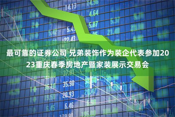 最可靠的证券公司 兄弟装饰作为装企代表参加2023重庆春季房地产暨家装展示交易会