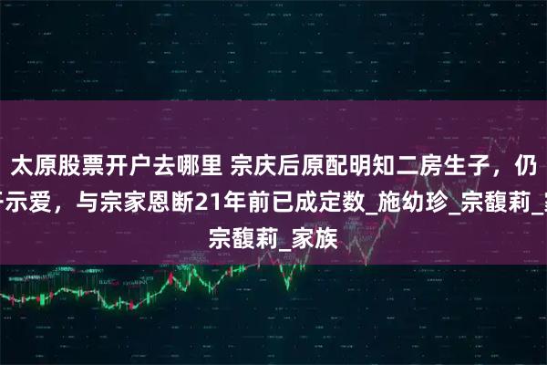 太原股票开户去哪里 宗庆后原配明知二房生子，仍公开示爱，与宗家恩断21年前已成定数_施幼珍_宗馥莉_家族