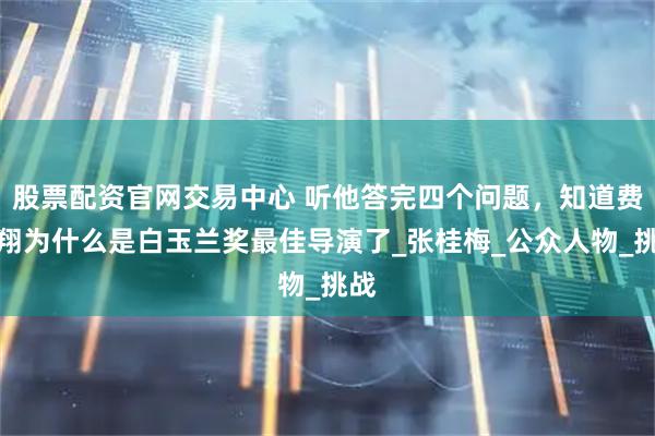 股票配资官网交易中心 听他答完四个问题，知道费振翔为什么是白玉兰奖最佳导演了_张桂梅_公众人物_挑战