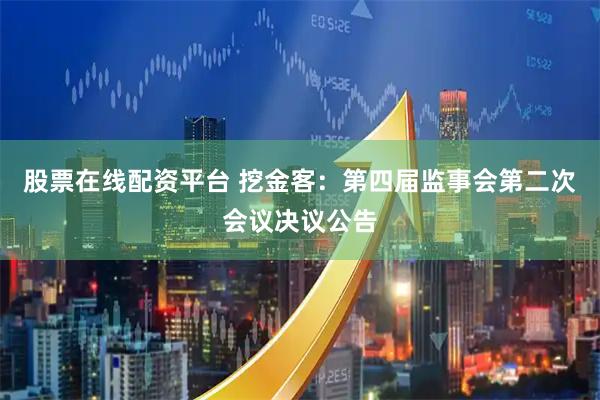 股票在线配资平台 挖金客：第四届监事会第二次会议决议公告