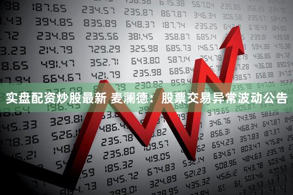 实盘配资炒股最新 麦澜德：股票交易异常波动公告