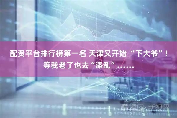 配资平台排行榜第一名 天津又开始 “下大爷”！等我老了也去“添乱”……
