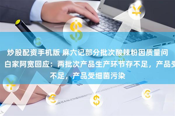 炒股配资手机版 麻六记部分批次酸辣粉因质量问题被召回，白家阿宽回应：两批次产品生产环节存不足，产品受细菌污染