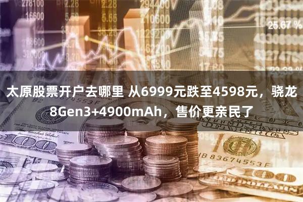 太原股票开户去哪里 从6999元跌至4598元，骁龙8Gen3+4900mAh，售价更亲民了