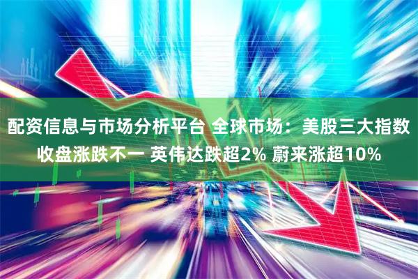 配资信息与市场分析平台 全球市场：美股三大指数收盘涨跌不一 英伟达跌超2% 蔚来涨超10%