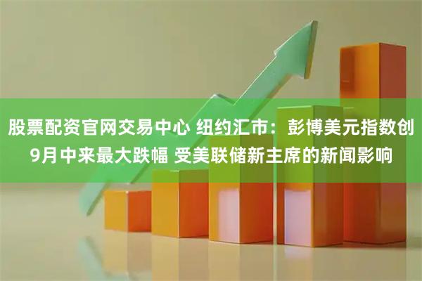 股票配资官网交易中心 纽约汇市：彭博美元指数创9月中来最大跌幅 受美联储新主席的新闻影响